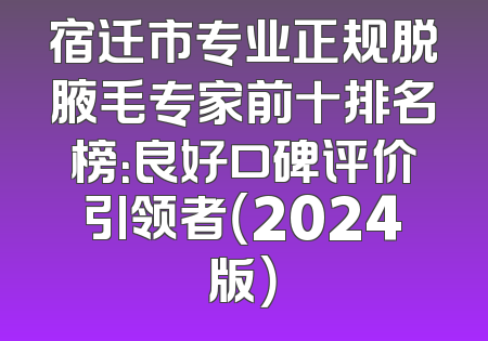 宿迁市专业正规脱腋毛专家前十排名榜：良好口碑评价引领者（2024版）