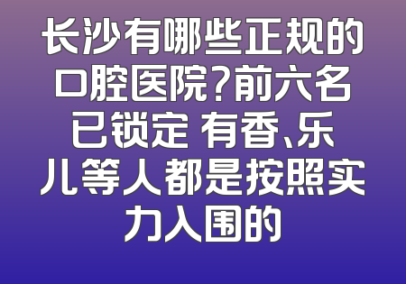 长沙有哪些正规的口腔医院？前六名已锁定 有香、乐儿等人都是按照实力入围的
