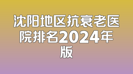 沈阳地区抗衰老医院排名2024年版
