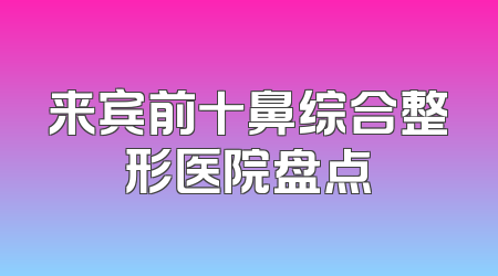 来宾前十鼻综合整形医院盘点