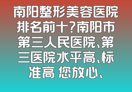 南阳整形美容医院排名前十？南阳市第三人民医院、第三医院水平高、标准高 您放心、