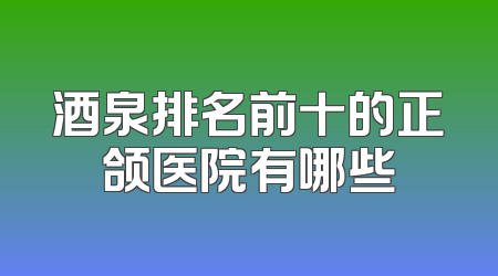 酒泉排名前十的正颌医院有哪些