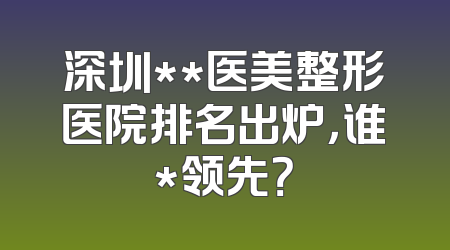 深圳**医美整形医院排名出炉，谁*领先？