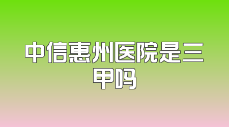 中信惠州医院是三甲吗