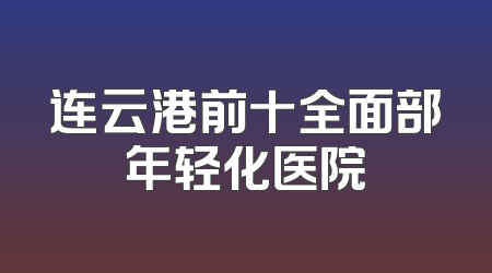 连云港前十全面部年轻化医院