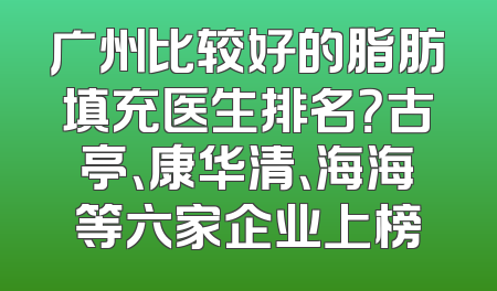 广州比较好的脂肪填充医生排名？古亭、康华清、海海等六家企业上榜