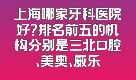 上海哪家牙科医院好？排名前五的机构分别是三北口腔、美奥、威乐
