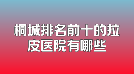 桐城排名前十的拉皮医院有哪些
