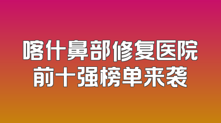喀什鼻部修复医院前十强榜单来袭