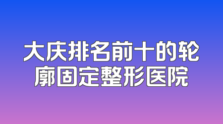 大庆排名前十的轮廓固定整形医院
