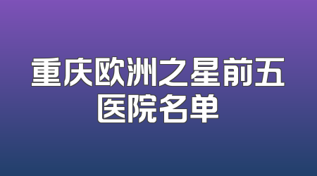重庆欧洲之星前五医院名单