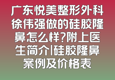 广东悦美整形外科徐伟强做的硅胶隆鼻怎么样？附上医生简介|硅胶隆鼻案例及价格表