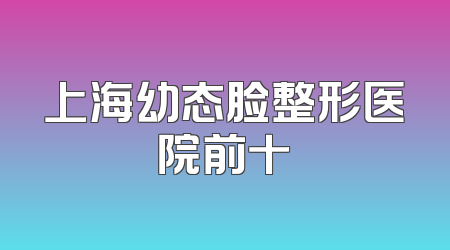 上海幼态脸整形医院前十