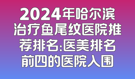 2024年哈尔滨治疗鱼尾纹医院推荐排名：医美排名前四的医院入围