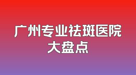 广州专业祛斑医院大盘点