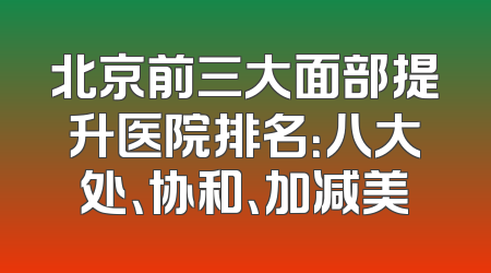 北京前三大面部提升医院排名：八大处、协和、加减美