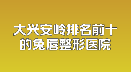 大兴安岭排名前十的兔唇整形医院