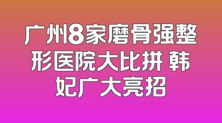 广州8家磨骨强整形医院大比拼 韩妃广大亮招