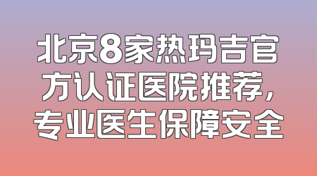北京8家热玛吉官方认证医院推荐，专业医生保障安全