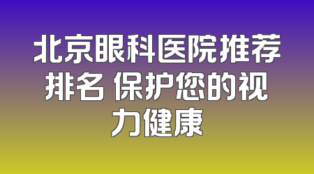 北京眼科医院推荐排名 保护您的视力健康