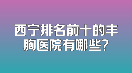 西宁排名前十的丰胸医院有哪些？