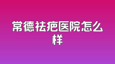 常德祛疤医院怎么样