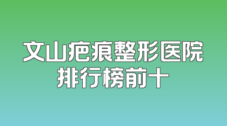 文山疤痕整形医院排行榜前十
