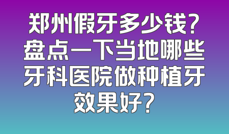 郑州假牙多少钱？盘点一下当地哪些牙科医院做种植牙效果好？
