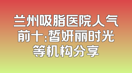 兰州吸脂医院人气前十：皙妍丽时光等机构分享
