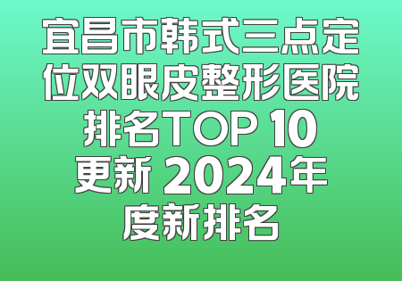 宜昌市韩式三点定位双眼皮整形医院排名TOP 10更新 2024年度新排名