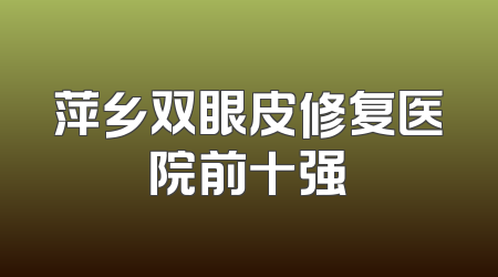 萍乡双眼皮修复医院前十强
