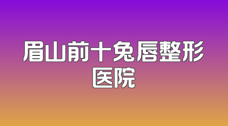 眉山前十兔唇整形医院