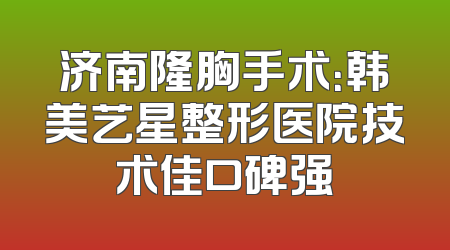 济南隆胸手术：韩美艺星整形医院技术佳口碑强