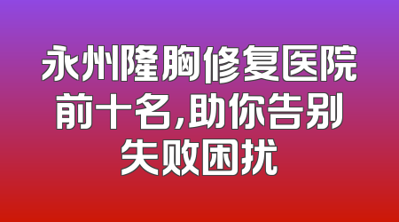 永州隆胸修复医院前十名，助你告别失败困扰