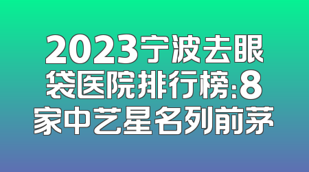 2023宁波去眼袋医院排行榜：8家中艺星名列前茅