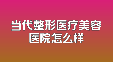 当代整形医疗美容医院怎么样
