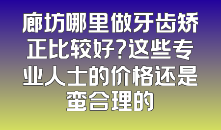 廊坊哪里做牙齿矫正比较好？这些专业人士的价格还是蛮合理的