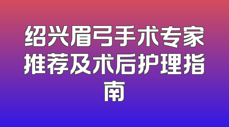 绍兴眉弓手术专家推荐及术后护理指南