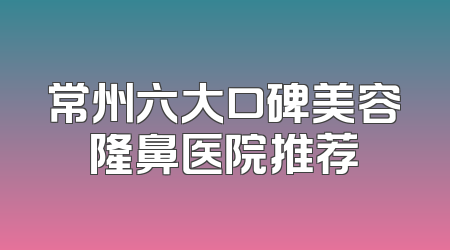 常州六大口碑美容隆鼻医院推荐