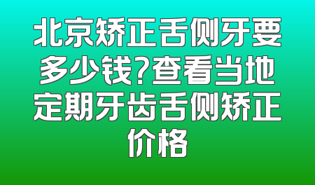 北京矫正舌侧牙要多少钱？查看当地定期牙齿舌侧矫正价格