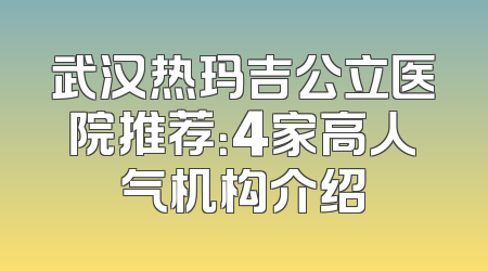 武汉热玛吉公立医院推荐：4家高人气机构介绍