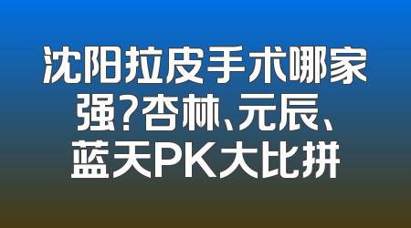 沈阳拉皮手术哪家强？杏林、元辰、蓝天PK大比拼