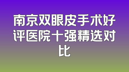 南京双眼皮手术好评医院十强精选对比