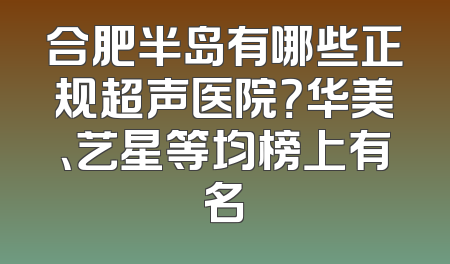 合肥半岛有哪些正规超声医院？华美、艺星等均榜上有名