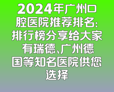 2024年广州口腔医院推荐排名：排行榜分享给大家 有瑞德、广州德国等知名医院供您选择