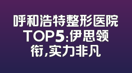 呼和浩特整形医院TOP5：伊思领衔，实力非凡