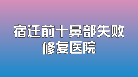 宿迁前十鼻部失败修复医院