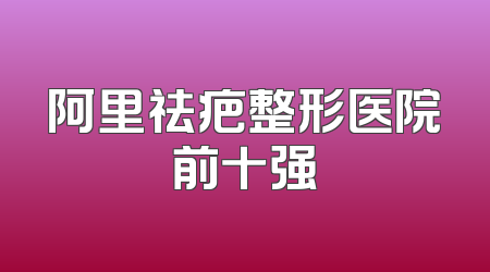 阿里祛疤整形医院前十强