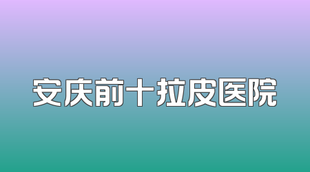 安庆前十拉皮医院