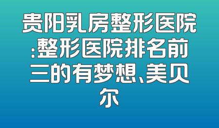 贵阳乳房整形医院：整形医院排名前三的有梦想、美贝尔
